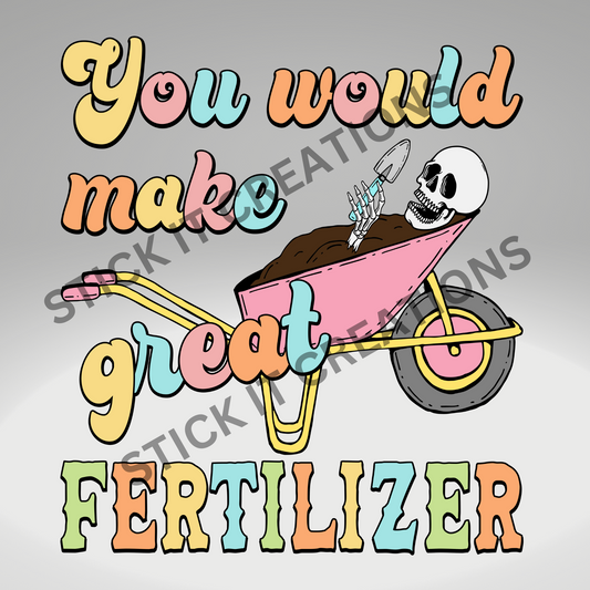 YOU WOULD MAKE GREAT FERTILIZER